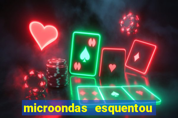 microondas esquentou demais e parou de funcionar